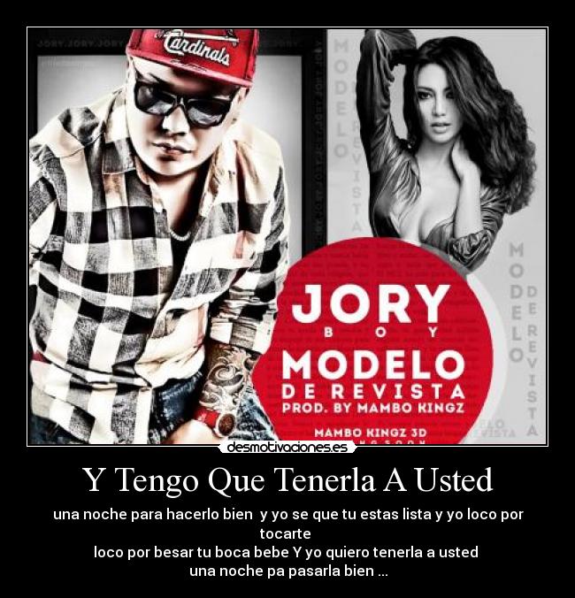 Y Tengo Que Tenerla A Usted - una noche para hacerlo bien y yo se que tu estas lista y yo loco por tocarte
loco por besar tu boca bebe Y yo quiero tenerla a usted
una noche pa pasarla bien ...