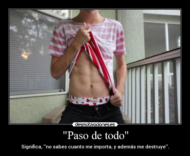Paso de todo - Significa, no sabes cuanto me importa, y además me destruye.