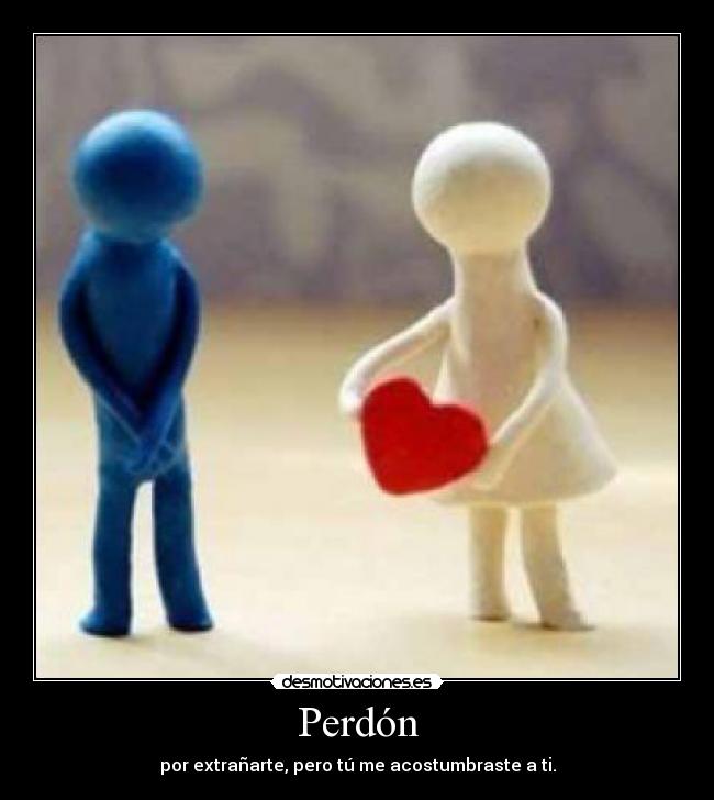 Perdón - por extrañarte, pero tú me acostumbraste a ti.