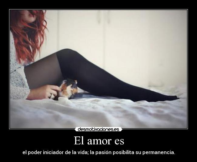El amor es - el poder iniciador de la vida; la pasión posibilita su permanencia.