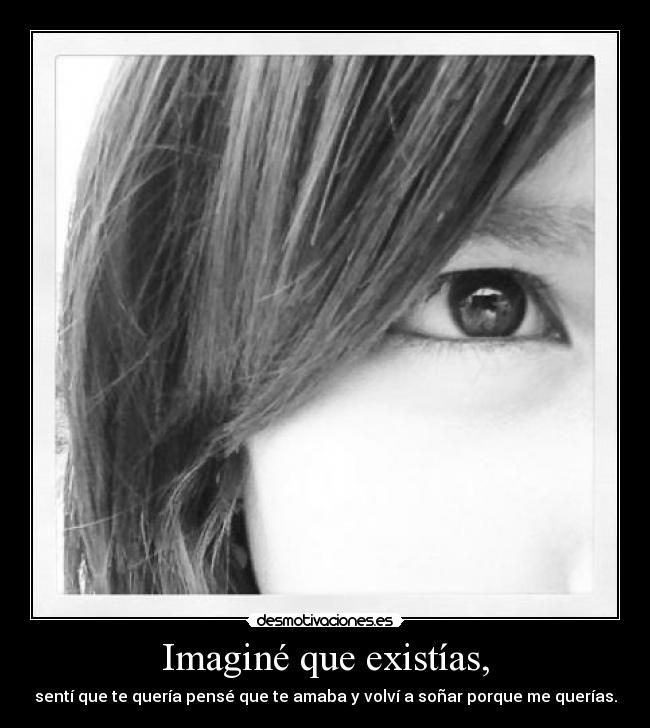 Imaginé que existías, - sentí que te quería pensé que te amaba y volví a soñar porque me querías.