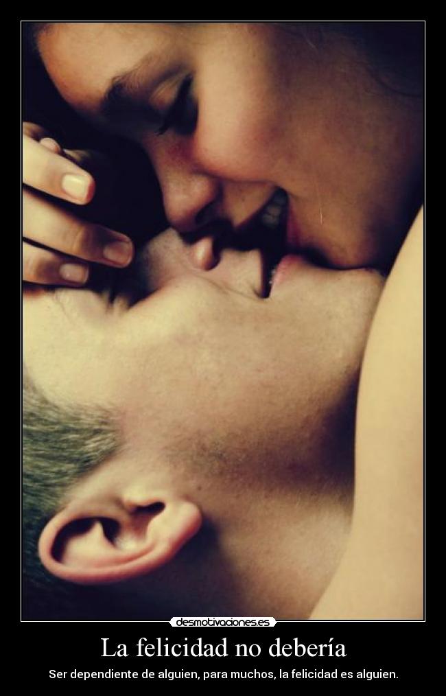La felicidad no debería - Ser dependiente de alguien, para muchos, la felicidad es alguien.