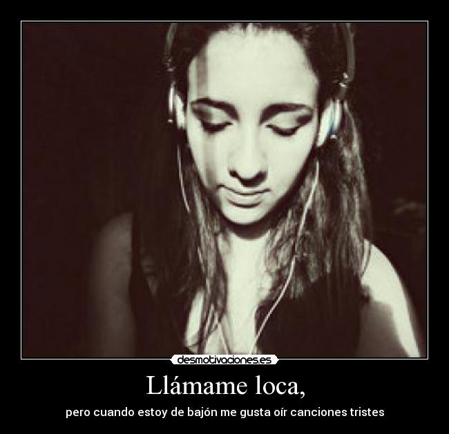 Llámame loca, - pero cuando estoy de bajón me gusta oír canciones tristes