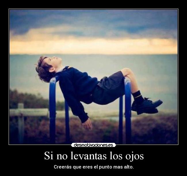 Si no levantas los ojos - Creerás que eres el punto mas alto.