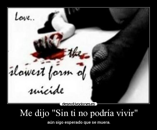 Me dijo Sin ti no podría vivir - aún sigo esperado que se muera.