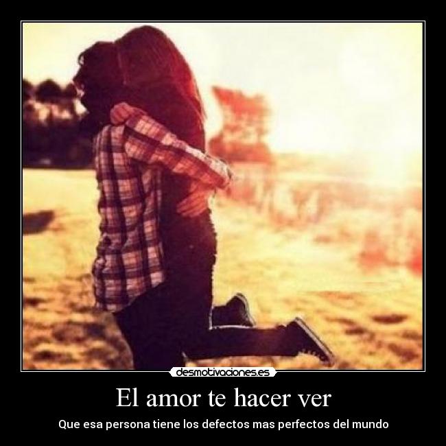 El amor te hacer ver - Que esa persona tiene los defectos mas perfectos del mundo