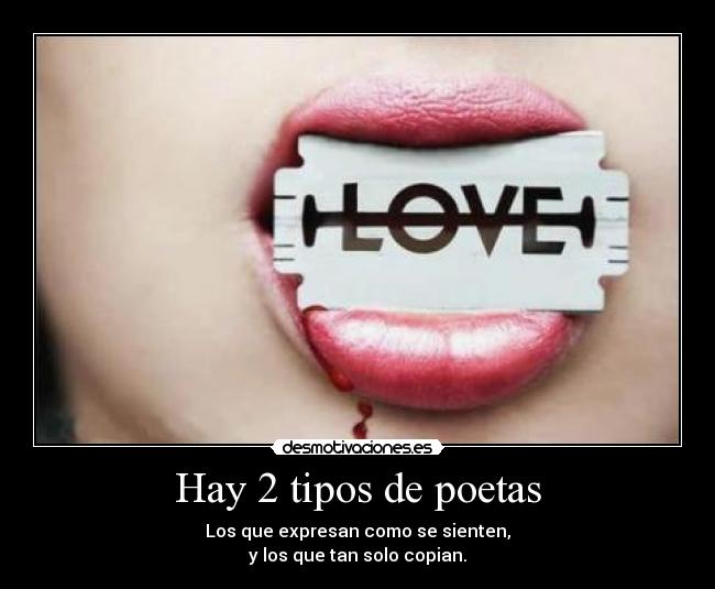 Hay 2 tipos de poetas - Los que expresan como se sienten,
y los que tan solo copian.