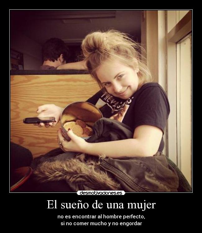 El sueño de una mujer - no es encontrar al hombre perfecto,
si no comer mucho y no engordar