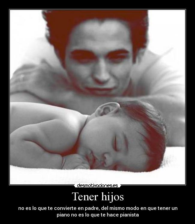 Tener hijos - no es lo que te convierte en padre, del mismo modo en que tener un
piano no es lo que te hace pianista