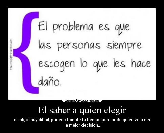 El saber a quien elegir - es algo muy difícil, por eso tomate tu tiempo pensando quien va a ser
la mejor decisión..