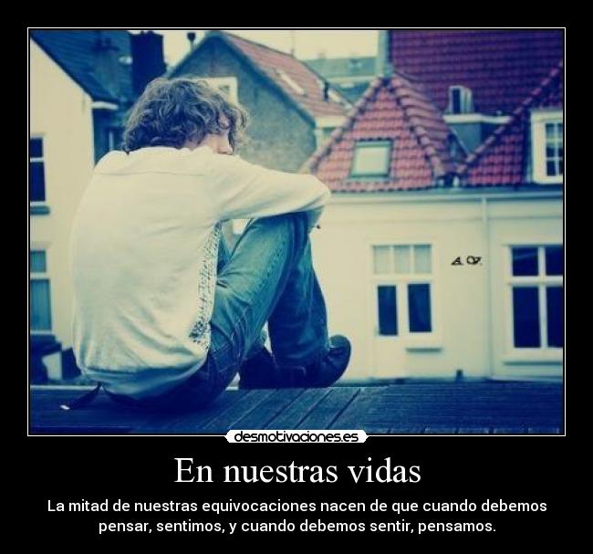 En nuestras vidas - La mitad de nuestras equivocaciones nacen de que cuando debemos
pensar, sentimos, y cuando debemos sentir, pensamos.
