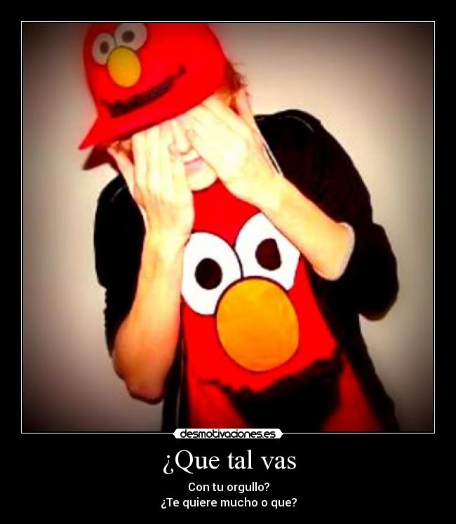 ¿Que tal vas - Con tu orgullo?
¿Te quiere mucho o que?