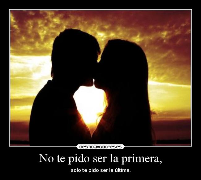 No te pido ser la primera, - solo te pido ser la última.