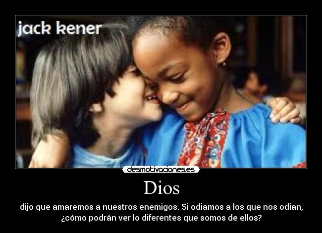 Dios - dijo que amaremos a nuestros enemigos. Si odiamos a los que nos odian,
¿cómo podrán ver lo diferentes que somos de ellos?