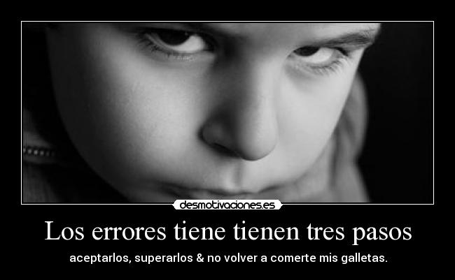 Los errores tiene tienen tres pasos - aceptarlos, superarlos & no volver a comerte mis galletas.