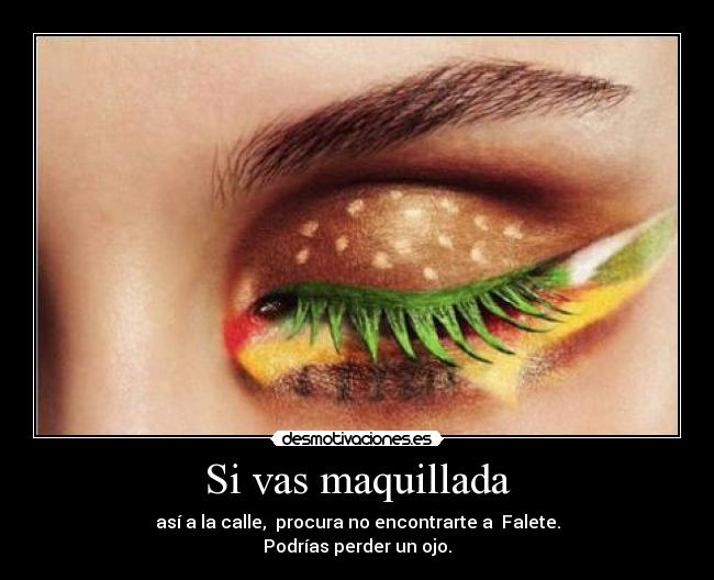Si vas maquillada - así a la calle, procura no encontrarte a Falete.
Podrías perder un ojo.