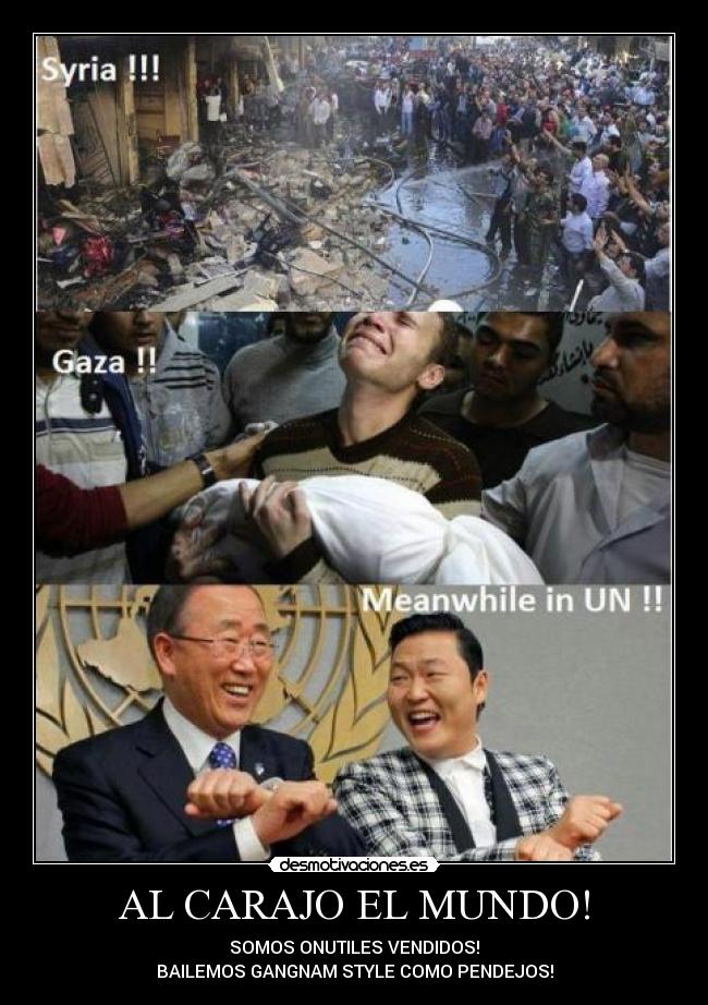 AL CARAJO EL MUNDO! - SOMOS ONUTILES VENDIDOS!
BAILEMOS GANGNAM STYLE COMO PENDEJOS!