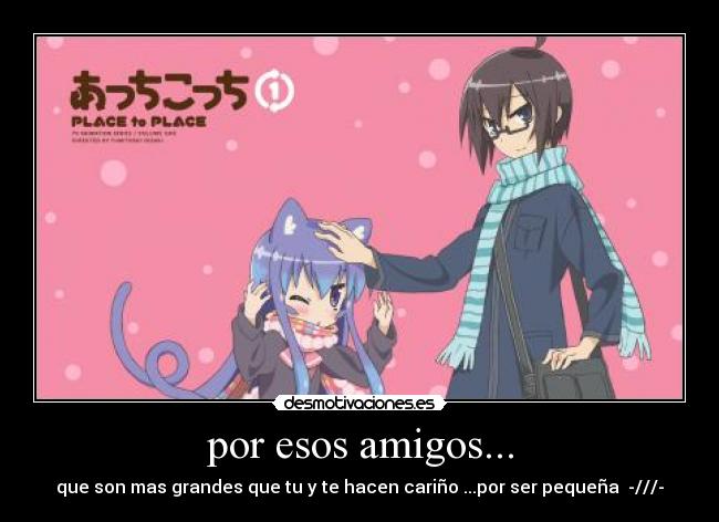 por esos amigos... - que son mas grandes que tu y te hacen cariño ...por ser pequeña -///-