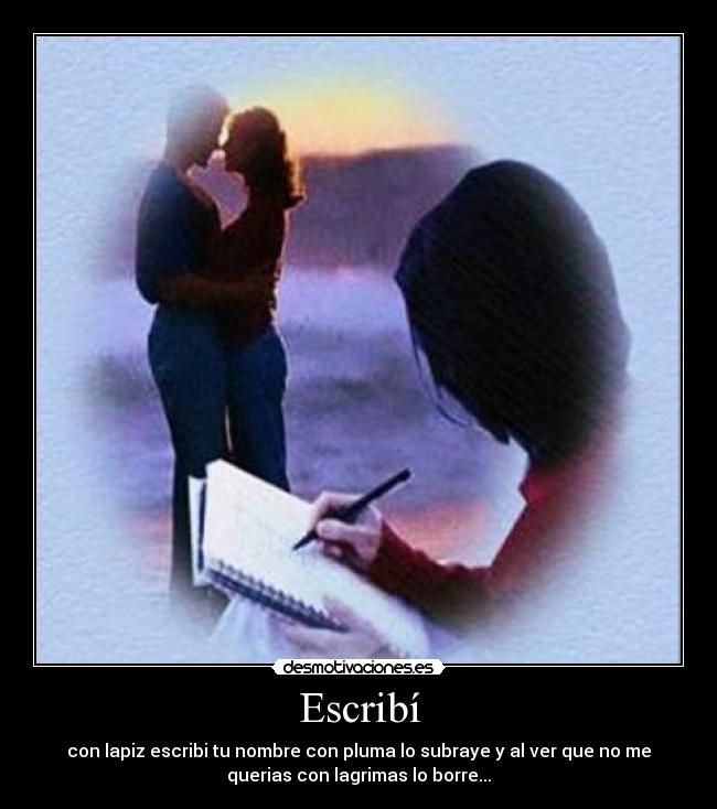 Escribí - con lapiz escribi tu nombre con pluma lo subraye y al ver que no me
querias con lagrimas lo borre...