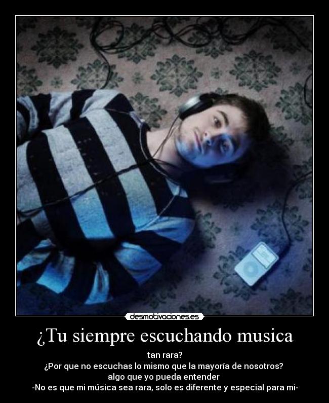 ¿Tu siempre escuchando musica - tan rara?
¿Por que no escuchas lo mismo que la mayoría de nosotros?
algo que yo pueda entender
-No es que mi música sea rara, solo es diferente y especial para mi-