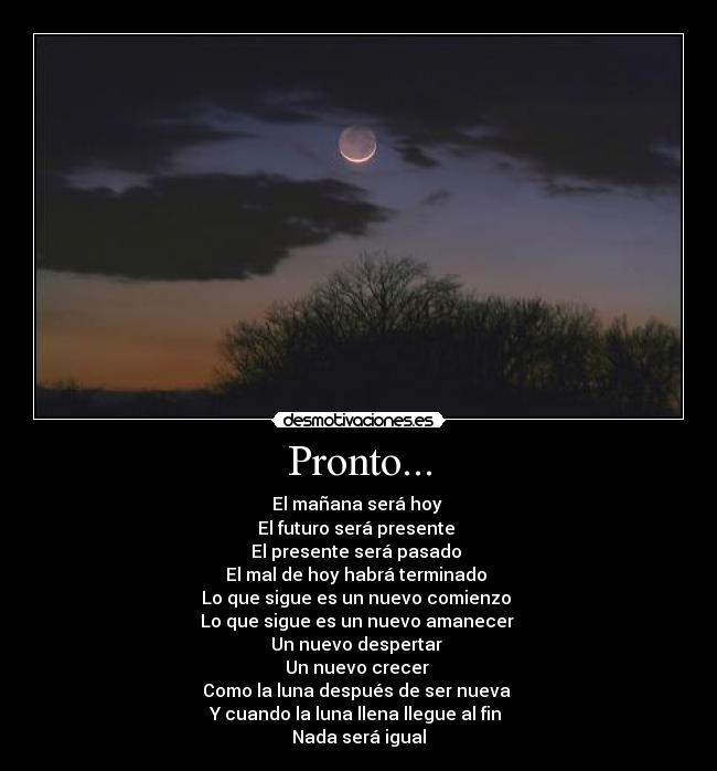 Pronto... - El mañana será hoy 
El futuro será presente 
El presente será pasado 
El mal de hoy habrá terminado 
Lo que sigue es un nuevo comienzo 
Lo que sigue es un nuevo amanecer 
Un nuevo despertar 
Un nuevo crecer 
Como la luna después de ser nueva 
Y cuando la luna llena llegue al fin 
Nada será igual