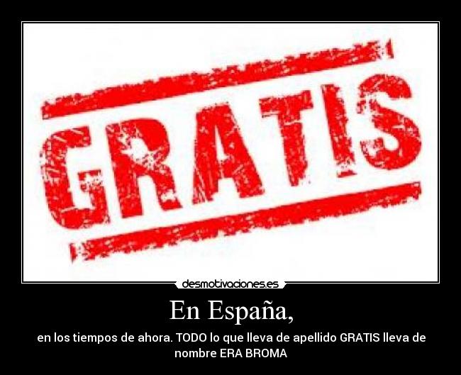 En España, - en los tiempos de ahora. TODO lo que lleva de apellido GRATIS lleva de
nombre ERA BROMA