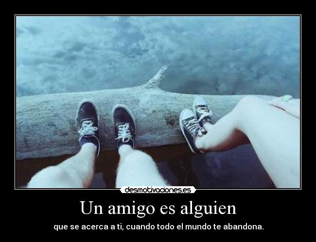 Un amigo es alguien - que se acerca a ti, cuando todo el mundo te abandona.