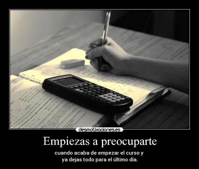 Empiezas a preocuparte - cuando acaba de empezar el curso y
ya dejas todo para el último día.