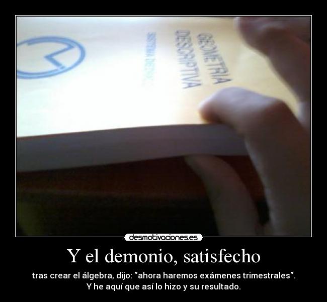 Y el demonio, satisfecho - tras crear el álgebra, dijo: ahora haremos exámenes trimestrales.
Y he aquí que así lo hizo y su resultado.
