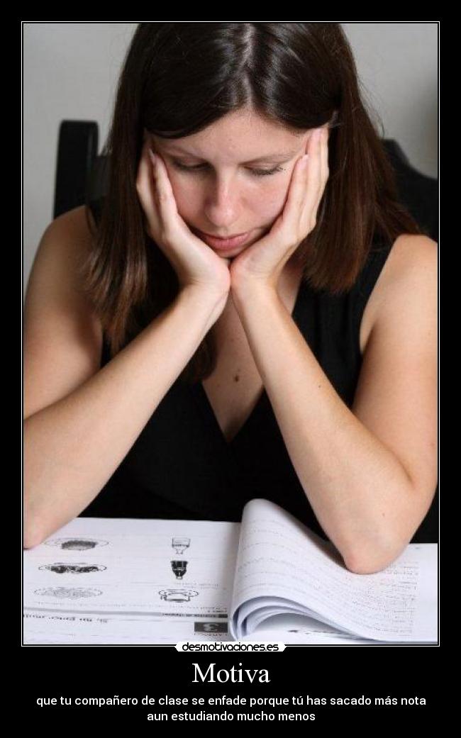 Motiva - que tu compañero de clase se enfade porque tú has sacado más nota
aun estudiando mucho menos