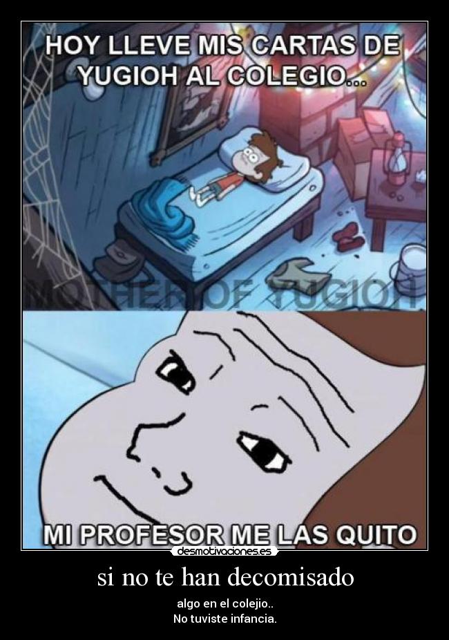 si no te han decomisado - algo en el colejio..
No tuviste infancia.