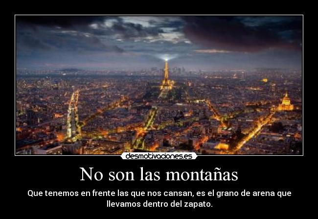 No son las montañas - Que tenemos en frente las que nos cansan, es el grano de arena que
llevamos dentro del zapato.
