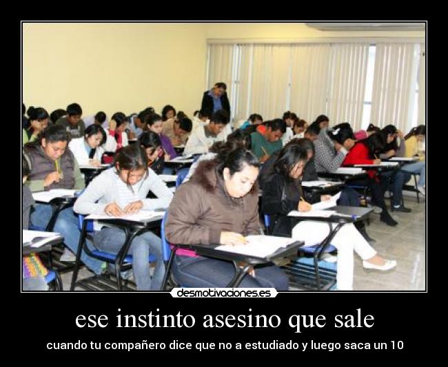 ese instinto asesino que sale - cuando tu compañero dice que no a estudiado y luego saca un 10