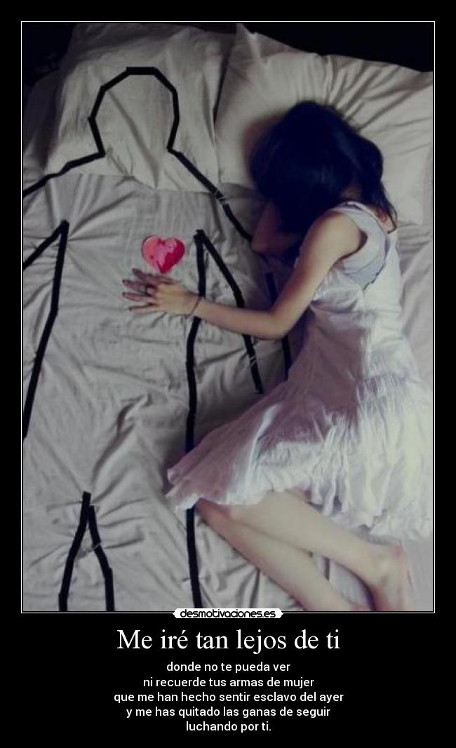 Me iré tan lejos de ti - donde no te pueda ver
ni recuerde tus armas de mujer
que me han hecho sentir esclavo del ayer
y me has quitado las ganas de seguir
luchando por ti.