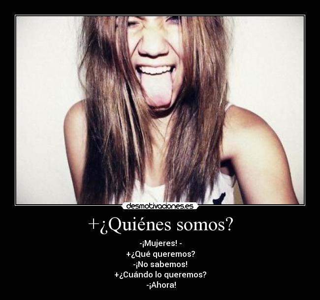 +¿Quiénes somos? - -¡Mujeres! -
+¿Qué queremos?
 -¡No sabemos! 
+¿Cuándo lo queremos?
 -¡Ahora!