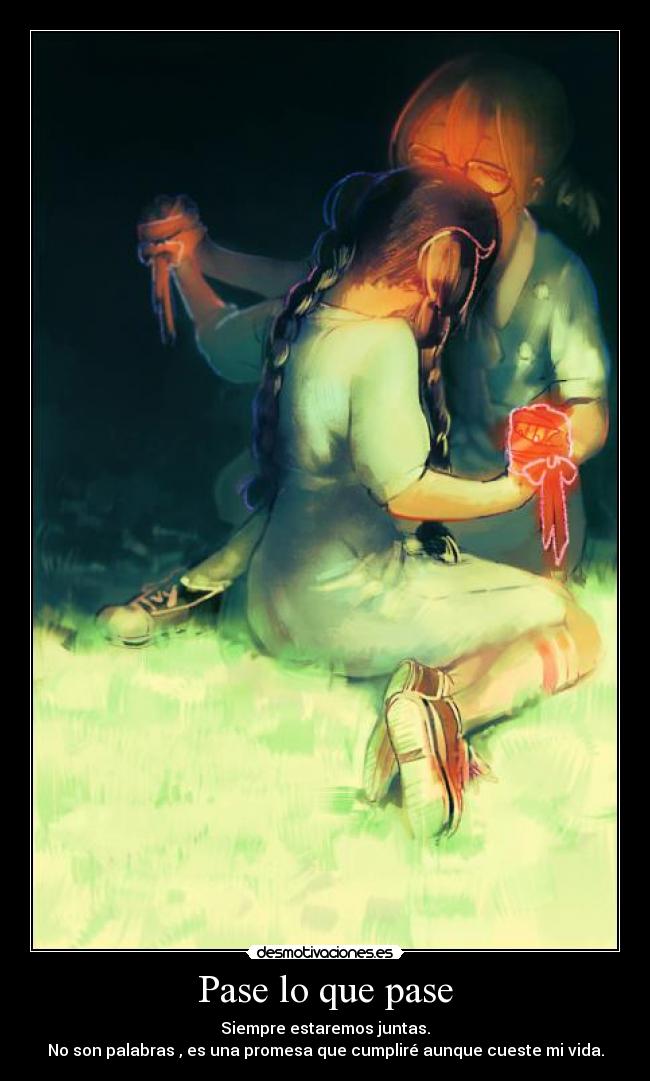 Pase lo que pase - Siempre estaremos juntas.
No son palabras , es una promesa que cumpliré aunque cueste mi vida.