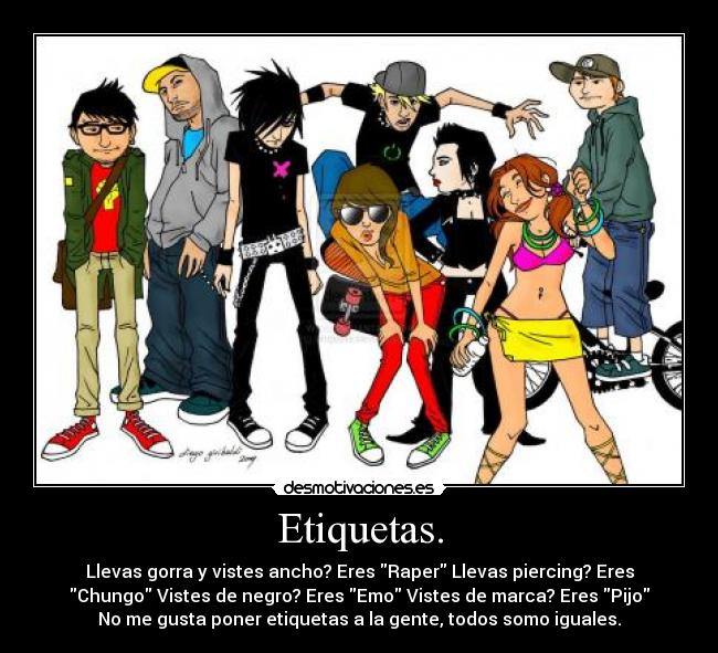 Etiquetas. - Llevas gorra y vistes ancho? Eres Raper Llevas piercing? Eres
Chungo Vistes de negro? Eres Emo Vistes de marca? Eres Pijo
No me gusta poner etiquetas a la gente, todos somo iguales.