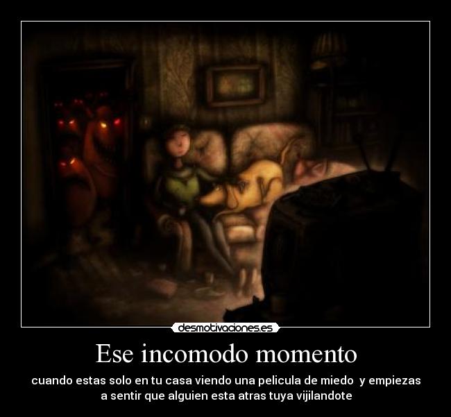 Ese incomodo momento - cuando estas solo en tu casa viendo una pelicula de miedo y empiezas
a sentir que alguien esta atras tuya vijilandote