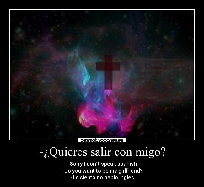 -¿Quieres salir con migo? - -Sorry I don´t speak spanish
-Do you want to be my girlfriend?
-Lo siento no hablo ingles