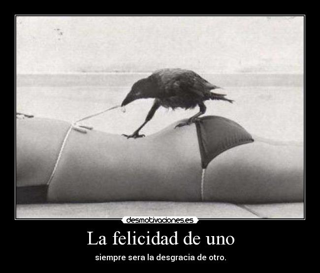 La felicidad de uno - siempre sera la desgracia de otro.