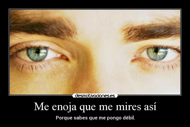 Me enoja que me mires así - Porque sabes que me pongo débil.