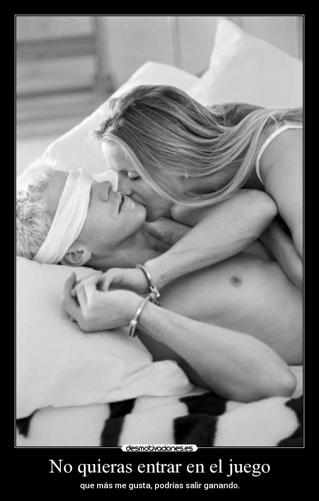 No quieras entrar en el juego - que más me gusta, podrías salir ganando.