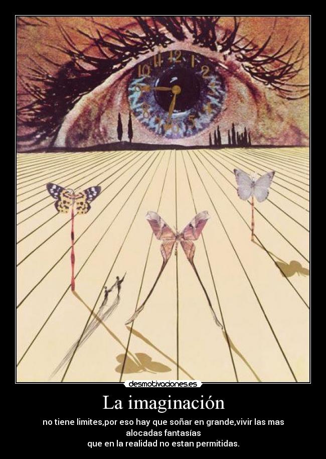 La imaginación - no tiene limites,por eso hay que soñar en grande,vivir las mas alocadas fantasías
que en la realidad no estan permitidas.