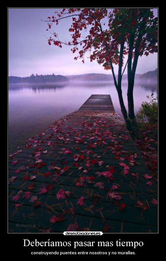 Deberíamos pasar mas tiempo - construyendo puentes entre nosotros y no murallas.