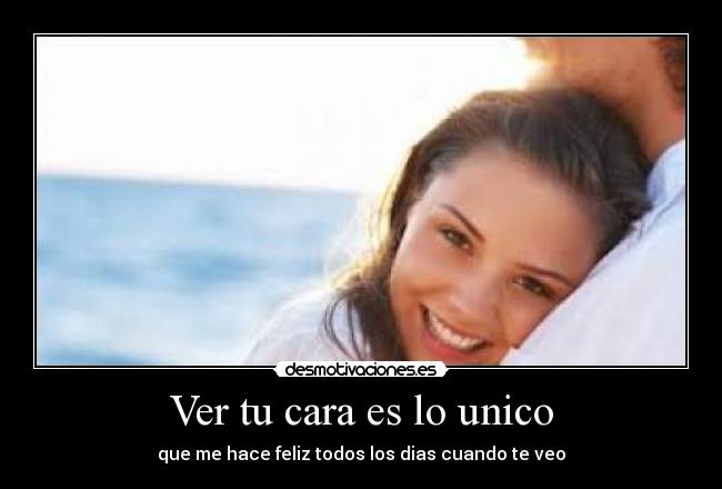 Ver tu cara es lo unico - que me hace feliz todos los dias cuando te veo