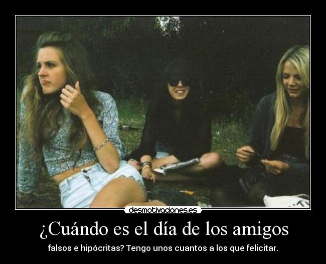 ¿Cuándo es el día de los amigos - falsos e hipócritas? Tengo unos cuantos a los que felicitar.