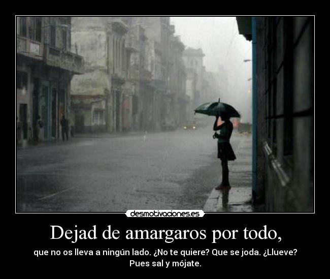 Dejad de amargaros por todo, - que no os lleva a ningún lado. ¿No te quiere? Que se joda. ¿Llueve? Pues sal y mójate.