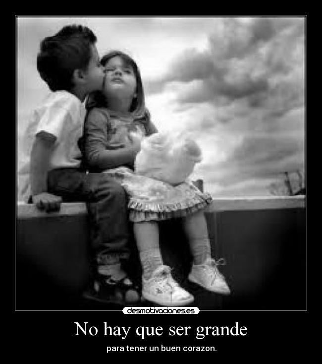 No hay que ser grande - para tener un buen corazon.