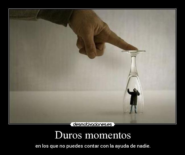 Duros momentos - en los que no puedes contar con la ayuda de nadie.