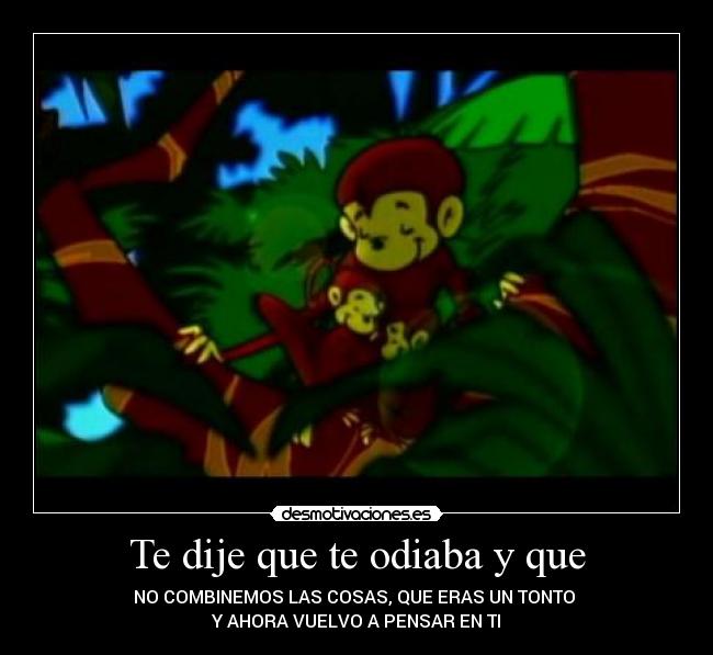 Te dije que te odiaba y que - NO COMBINEMOS LAS COSAS, QUE ERAS UN TONTO 
Y AHORA VUELVO A PENSAR EN TI